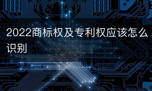 2022商标权及专利权应该怎么识别