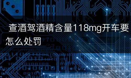  查酒驾酒精含量118mg开车要怎么处罚