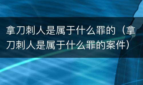 拿刀刺人是属于什么罪的（拿刀刺人是属于什么罪的案件）