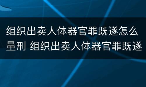 组织出卖人体器官罪既遂怎么量刑 组织出卖人体器官罪既遂怎么量刑的