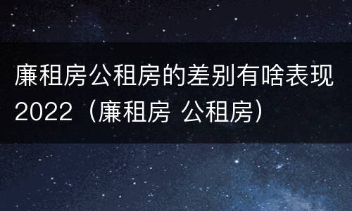 廉租房公租房的差别有啥表现2022（廉租房 公租房）