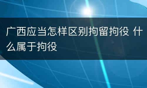 广西应当怎样区别拘留拘役 什么属于拘役