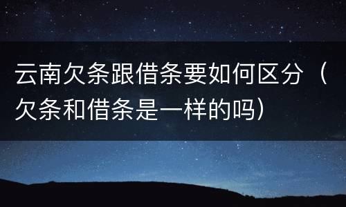 云南欠条跟借条要如何区分（欠条和借条是一样的吗）