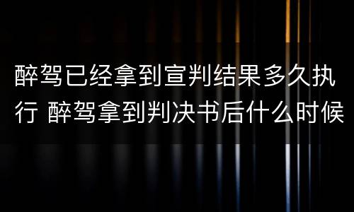 醉驾已经拿到宣判结果多久执行 醉驾拿到判决书后什么时候服刑