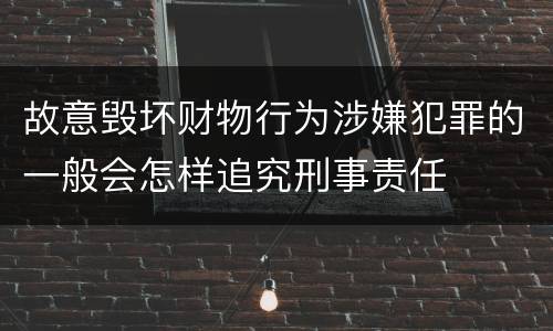 故意毁坏财物行为涉嫌犯罪的一般会怎样追究刑事责任