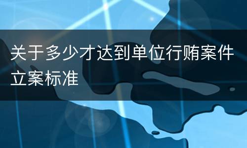 关于多少才达到单位行贿案件立案标准