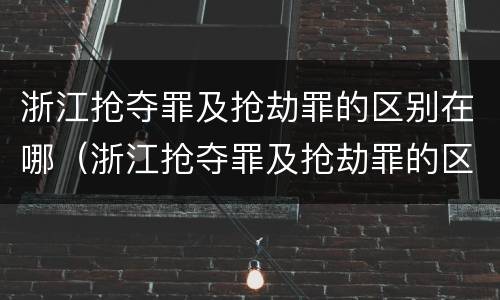 浙江抢夺罪及抢劫罪的区别在哪（浙江抢夺罪及抢劫罪的区别在哪查）