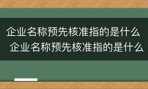 企业名称预先核准指的是什么 企业名称预先核准指的是什么内容