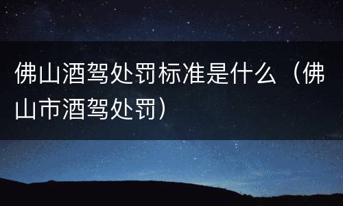 佛山酒驾处罚标准是什么（佛山市酒驾处罚）