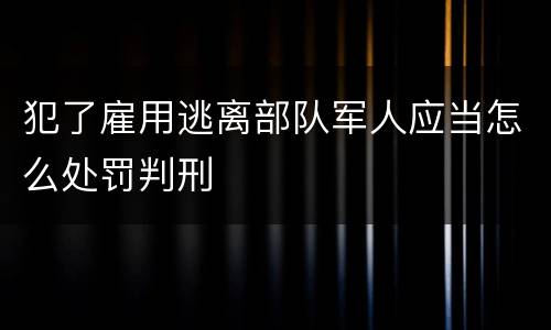 犯了雇用逃离部队军人应当怎么处罚判刑