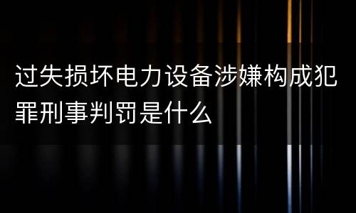 过失损坏电力设备涉嫌构成犯罪刑事判罚是什么