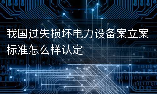 我国过失损坏电力设备案立案标准怎么样认定