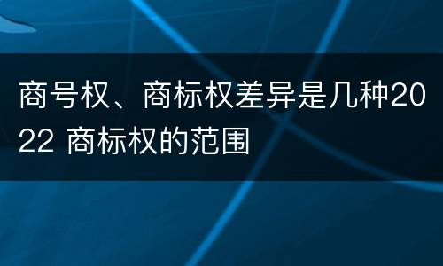 商号权、商标权差异是几种2022 商标权的范围