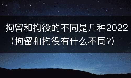 拘留和拘役的不同是几种2022（拘留和拘役有什么不同?）