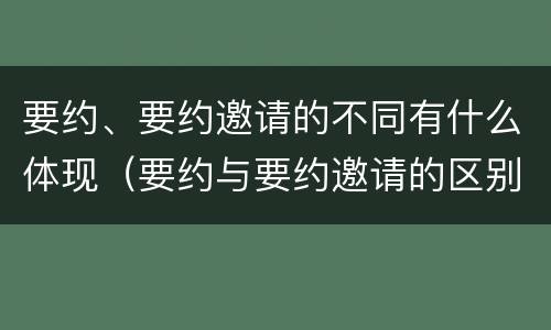 要约、要约邀请的不同有什么体现（要约与要约邀请的区别是,要约必须要有三个实际内容( ）