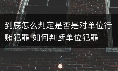 到底怎么判定是否是对单位行贿犯罪 如何判断单位犯罪