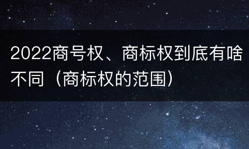 2022商号权、商标权到底有啥不同（商标权的范围）