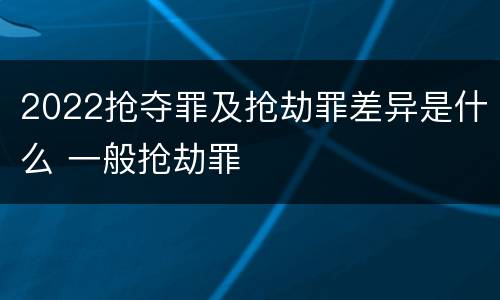 2022抢夺罪及抢劫罪差异是什么 一般抢劫罪