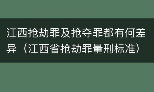 江西抢劫罪及抢夺罪都有何差异（江西省抢劫罪量刑标准）