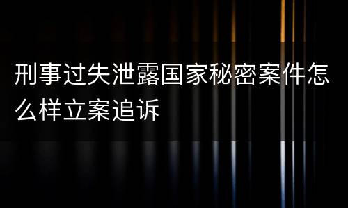 刑事过失泄露国家秘密案件怎么样立案追诉