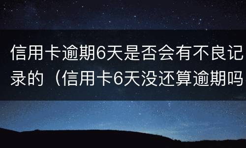 信用卡逾期6天是否会有不良记录的（信用卡6天没还算逾期吗）