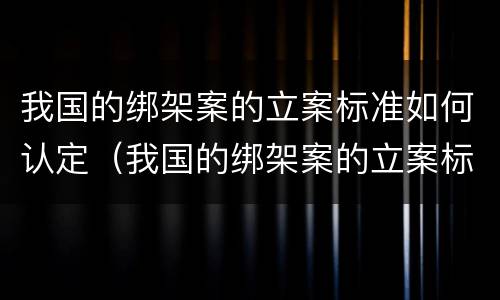 我国的绑架案的立案标准如何认定（我国的绑架案的立案标准如何认定呢）