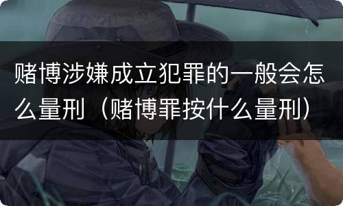 赌博涉嫌成立犯罪的一般会怎么量刑（赌博罪按什么量刑）