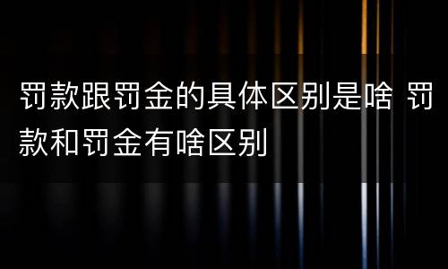 罚款跟罚金的具体区别是啥 罚款和罚金有啥区别
