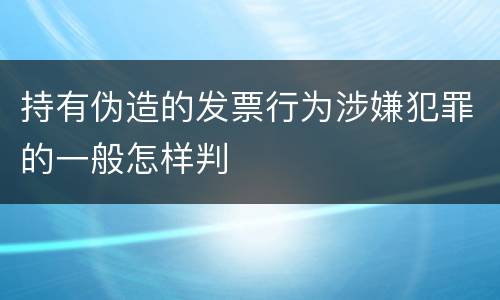 持有伪造的发票行为涉嫌犯罪的一般怎样判