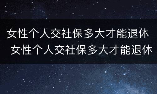 女性个人交社保多大才能退休 女性个人交社保多大才能退休呢