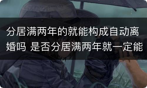 分居满两年的就能构成自动离婚吗 是否分居满两年就一定能离婚