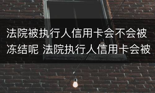 法院被执行人信用卡会不会被冻结呢 法院执行人信用卡会被冻结吗