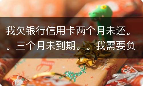 我欠银行信用卡两个月未还。。三个月未到期。。我需要负法律责任吗