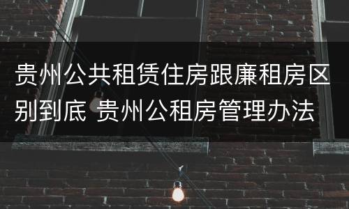 贵州公共租赁住房跟廉租房区别到底 贵州公租房管理办法