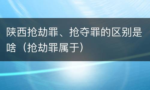 陕西抢劫罪、抢夺罪的区别是啥（抢劫罪属于）