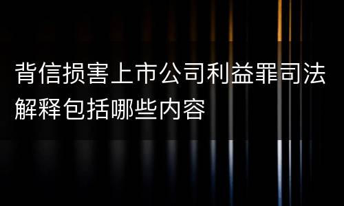 背信损害上市公司利益罪司法解释包括哪些内容