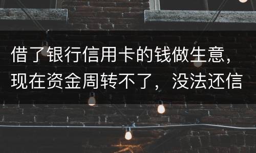 借了银行信用卡的钱做生意，现在资金周转不了，没法还信用卡了。我该怎么办