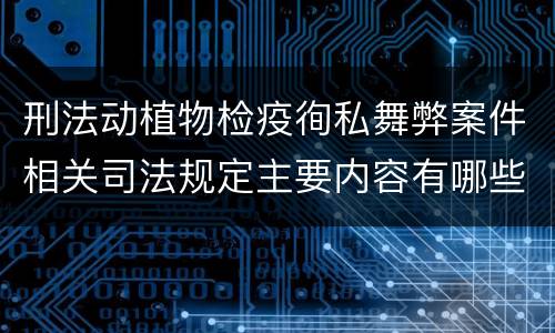 刑法动植物检疫徇私舞弊案件相关司法规定主要内容有哪些