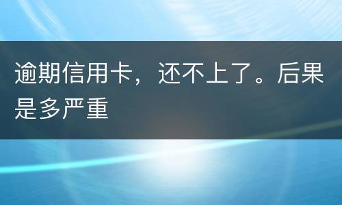逾期信用卡，还不上了。后果是多严重