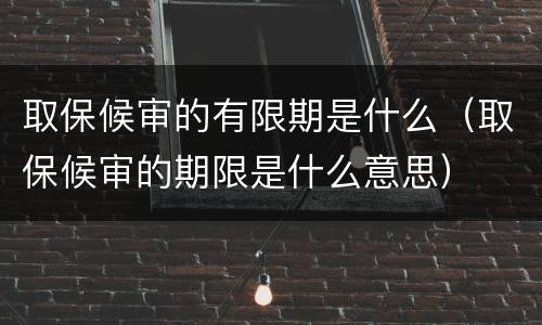 取保候审的有限期是什么（取保候审的期限是什么意思）