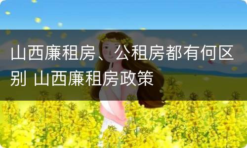山西廉租房、公租房都有何区别 山西廉租房政策