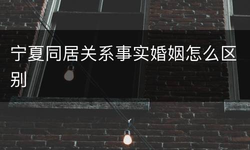 宁夏同居关系事实婚姻怎么区别