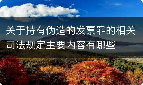 关于持有伪造的发票罪的相关司法规定主要内容有哪些