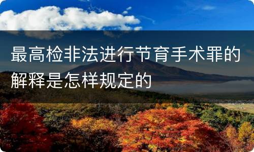 最高检非法进行节育手术罪的解释是怎样规定的