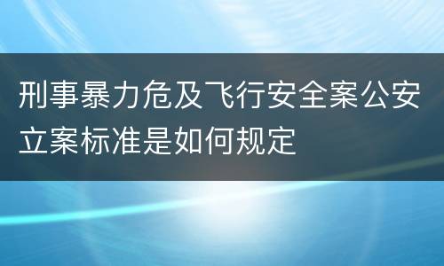 刑事暴力危及飞行安全案公安立案标准是如何规定