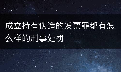 成立持有伪造的发票罪都有怎么样的刑事处罚