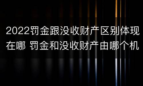 2022罚金跟没收财产区别体现在哪 罚金和没收财产由哪个机关执行