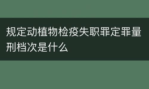 规定动植物检疫失职罪定罪量刑档次是什么