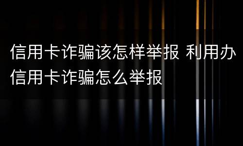 信用卡诈骗该怎样举报 利用办信用卡诈骗怎么举报
