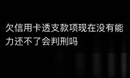 欠信用卡透支款项现在没有能力还不了会判刑吗